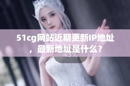 51cg网站近期更新IP地址，最新地址是什么？