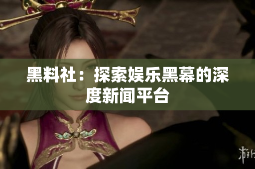 黑料社：探索娱乐黑幕的深度新闻平台