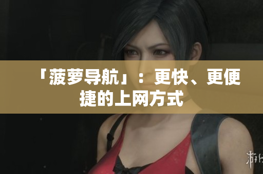 「菠萝导航」：更快、更便捷的上网方式
