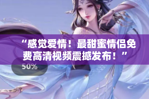 “感觉爱情！最甜蜜情侣免费高清视频震撼发布！”