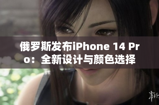 俄罗斯发布iPhone 14 Pro：全新设计与颜色选择
