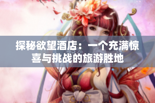 探秘欲望酒店：一个充满惊喜与挑战的旅游胜地