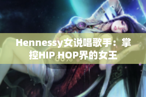 Hennessy女说唱歌手：掌控HIP HOP界的女王