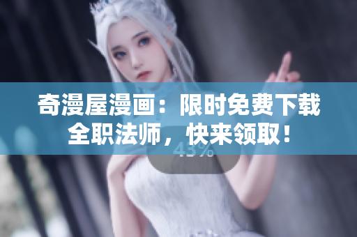 奇漫屋漫画：限时免费下载全职法师，快来领取！
