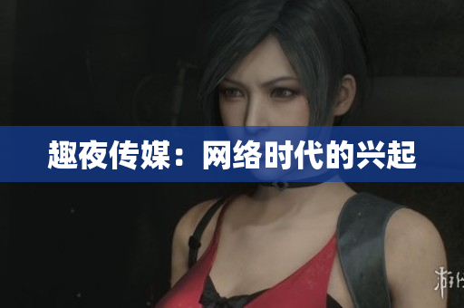 趣夜传媒：网络时代的兴起