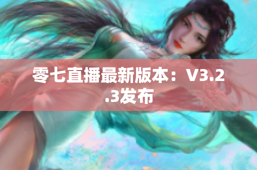 零七直播最新版本：V3.2.3发布