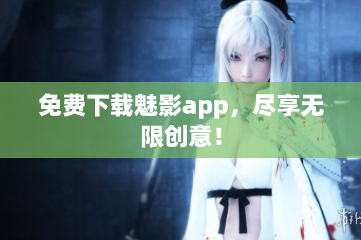 免费下载魅影app，尽享无限创意！