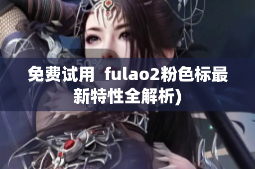 免费试用  fulao2粉色标最新特性全解析)