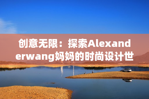 创意无限：探索Alexanderwang妈妈的时尚设计世界