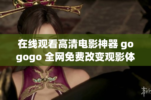 在线观看高清电影神器 gogogo 全网免费改变观影体验！
