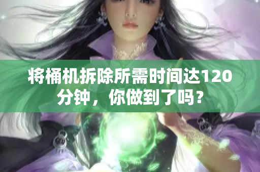 将桶机拆除所需时间达120分钟，你做到了吗？