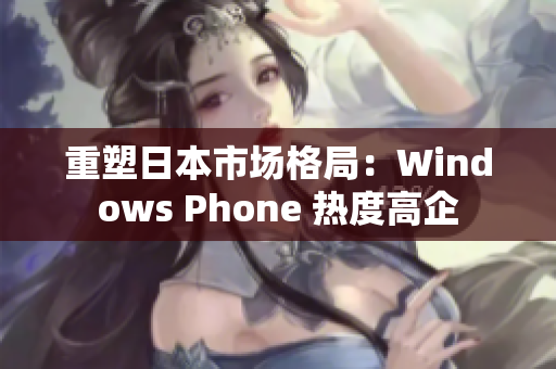 重塑日本市场格局：Windows Phone 热度高企