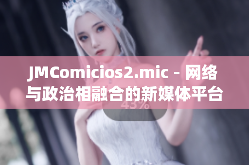 JMComicios2.mic - 网络与政治相融合的新媒体平台