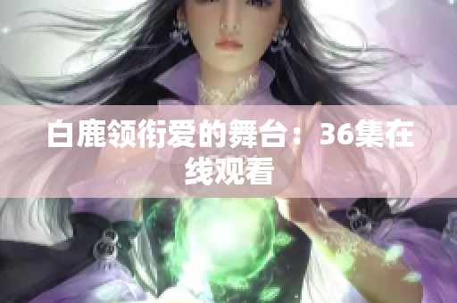 白鹿领衔爱的舞台：36集在线观看