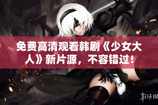 免费高清观看韩剧《少女大人》新片源，不容错过！