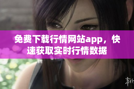 免费下载行情网站app，快速获取实时行情数据