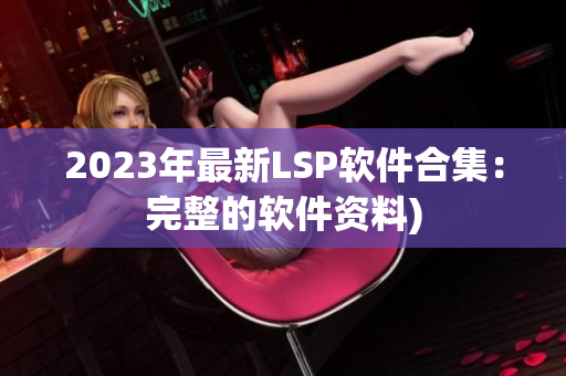 2023年最新LSP软件合集：完整的软件资料)