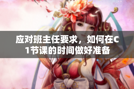 应对班主任要求，如何在C1节课的时间做好准备