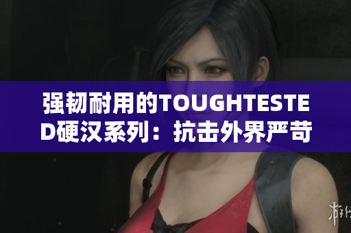 强韧耐用的TOUGHTESTED硬汉系列：抗击外界严苛考验