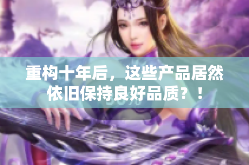 重构十年后，这些产品居然依旧保持良好品质？！