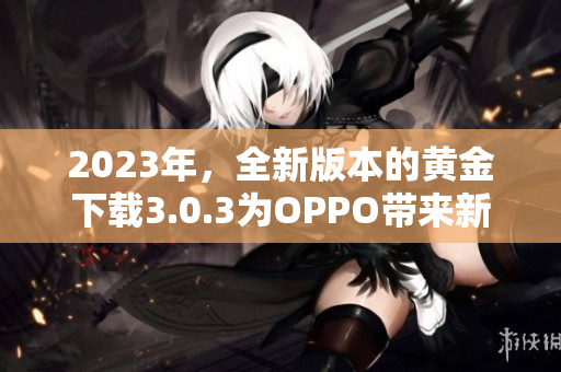 2023年，全新版本的黄金下载3.0.3为OPPO带来新装！