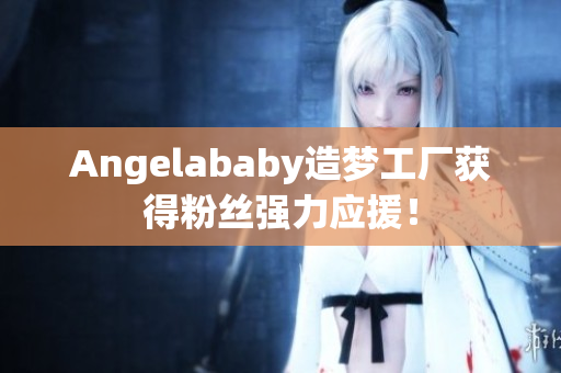 Angelababy造梦工厂获得粉丝强力应援！