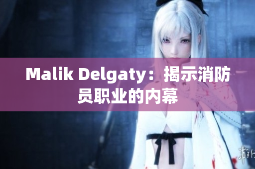 Malik Delgaty：揭示消防员职业的内幕