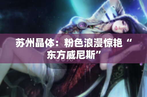 苏州晶体：粉色浪漫惊艳“东方威尼斯”