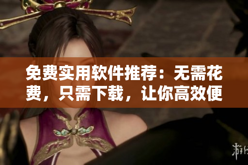 免费实用软件推荐：无需花费，只需下载，让你高效便捷
