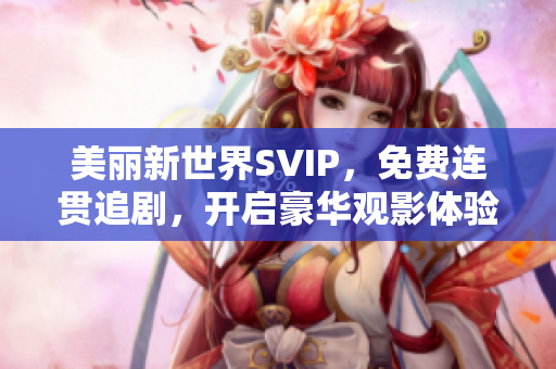 美丽新世界SVIP，免费连贯追剧，开启豪华观影体验