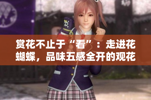 赏花不止于“看”：走进花蝴蝶，品味五感全开的观花之旅