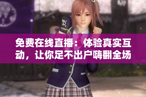 免费在线直播：体验真实互动，让你足不出户嗨翻全场