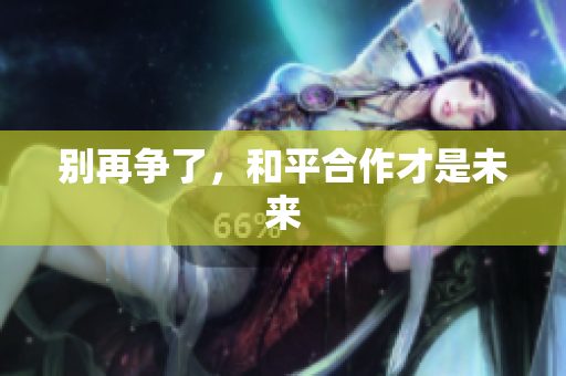 别再争了，和平合作才是未来