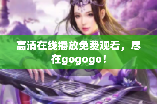 高清在线播放免费观看，尽在gogogo！