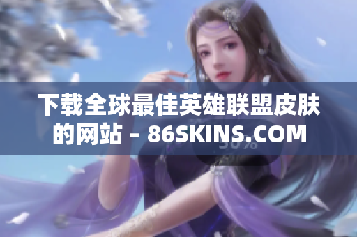 下载全球最佳英雄联盟皮肤的网站 – 86SKINS.COM