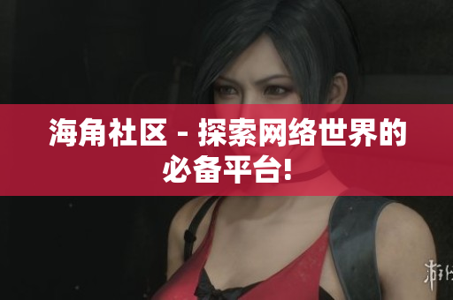 海角社区 - 探索网络世界的必备平台!