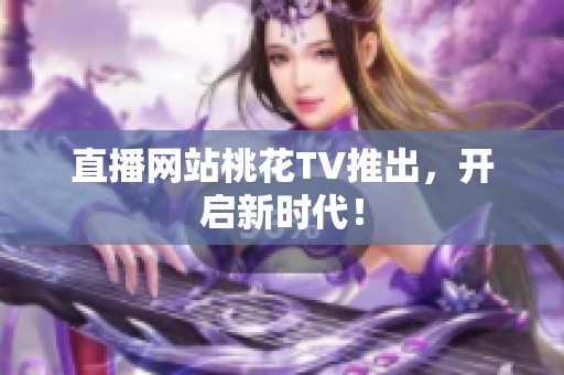 直播网站桃花TV推出，开启新时代！