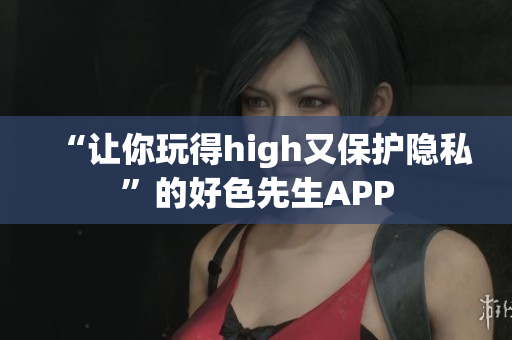 “让你玩得high又保护隐私”的好色先生APP