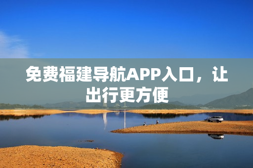 免费福建导航APP入口，让出行更方便