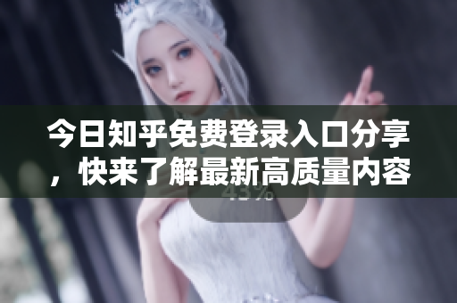 今日知乎免费登录入口分享，快来了解最新高质量内容！