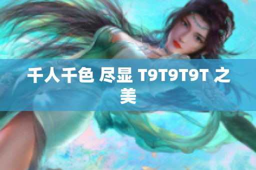 千人千色 尽显 T9T9T9T 之美