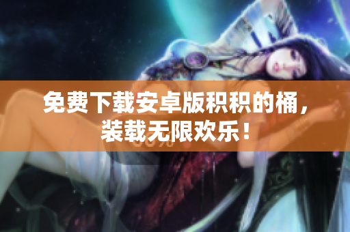 免费下载安卓版积积的桶，装载无限欢乐！