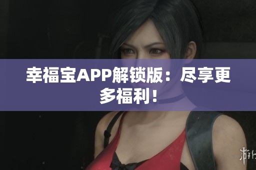 幸福宝APP解锁版：尽享更多福利！
