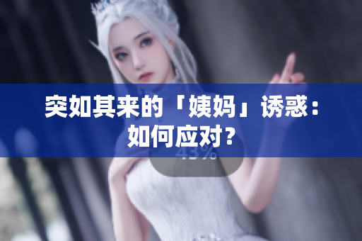 突如其来的「姨妈」诱惑：如何应对？