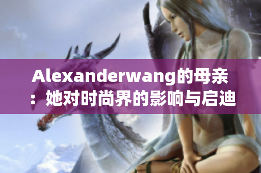 Alexanderwang的母亲：她对时尚界的影响与启迪