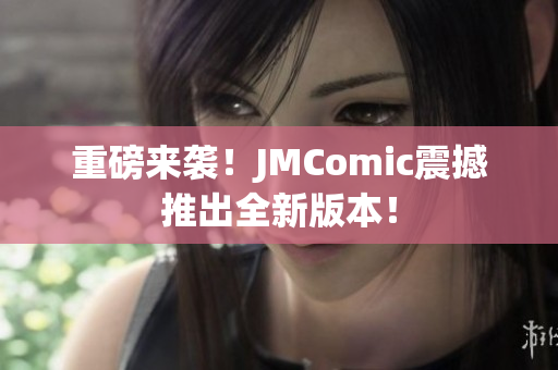 重磅来袭！JMComic震撼推出全新版本！
