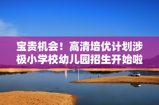 宝贵机会！高清培优计划涉极小学校幼儿园招生开始啦！