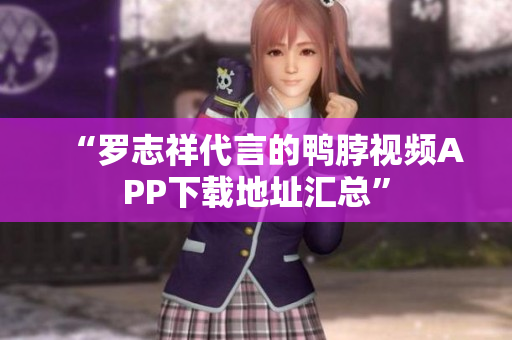 “罗志祥代言的鸭脖视频APP下载地址汇总”