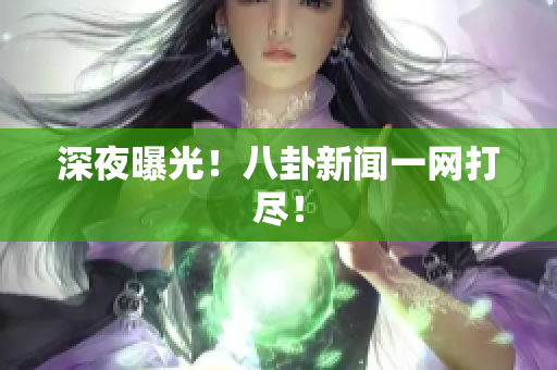 深夜曝光！八卦新闻一网打尽！