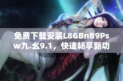 免费下载安装L8GBnB9Psw九.幺9.1，快速畅享新功能